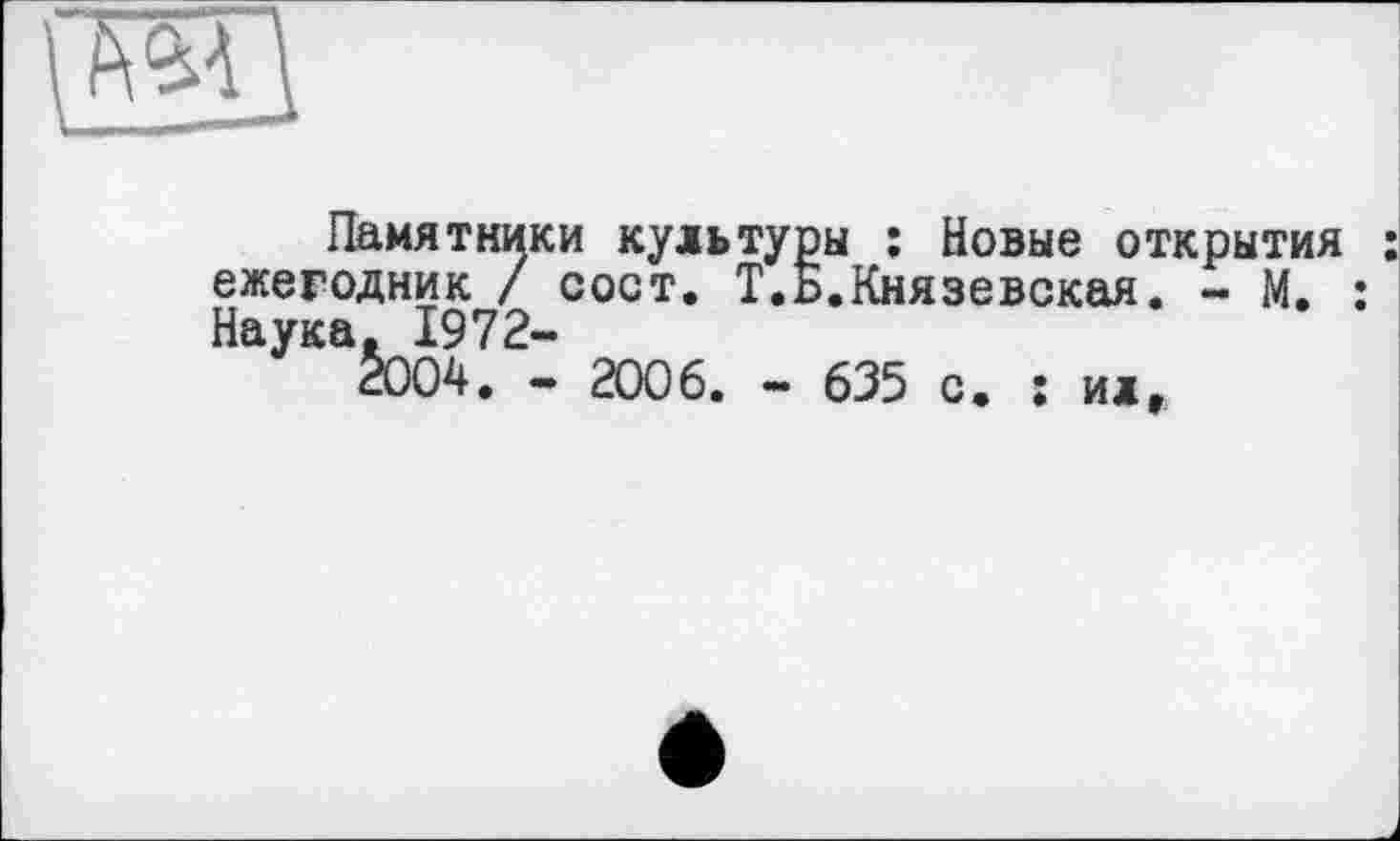 ﻿Памятники культуры : Новые открытия ежегодник / сост. Т.Б.Князевская. ~ М. : Наука, 1972-
2004. « 2006. - 635 с. : ил.